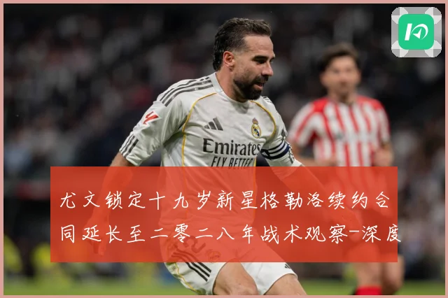 尤文锁定十九岁新星格勒洛续约合同延长至二零二八年战术观察-深度解析