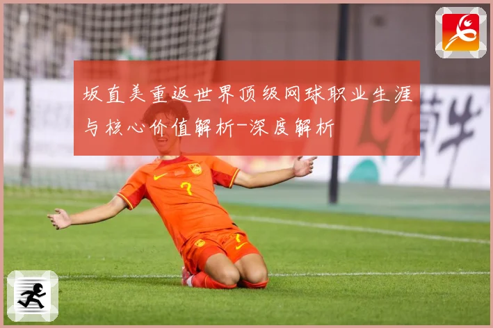 坂直美重返世界顶级网球职业生涯与核心价值解析-深度解析