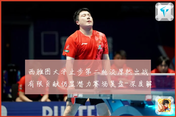 西雅图大学止步第二轮淡厚然出战有限贡献仍显潜力赛场复盘-深度解析