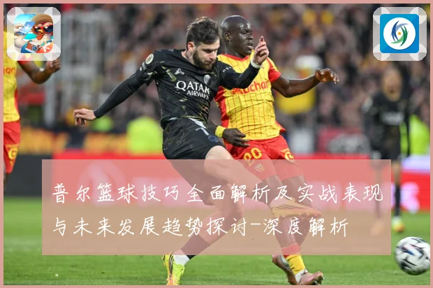 普尔篮球技巧全面解析及实战表现与未来发展趋势探讨-深度解析
