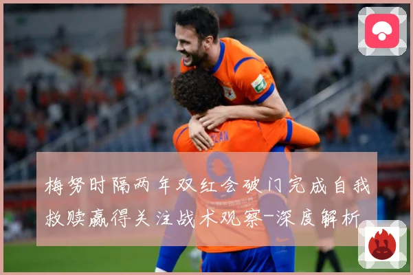 梅努时隔两年双红会破门完成自我救赎赢得关注战术观察-深度解析