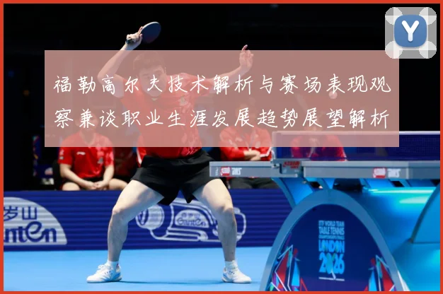 福勒高尔夫技术解析与赛场表现观察兼谈职业生涯发展趋势展望解析-深度解析