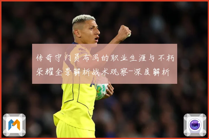 传奇守门员布冯的职业生涯与不朽荣耀全景解析战术观察-深度解析