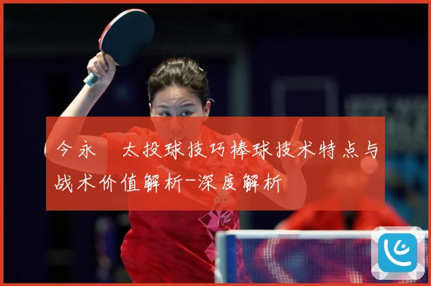 今永昇太投球技巧棒球技术特点与战术价值解析-深度解析