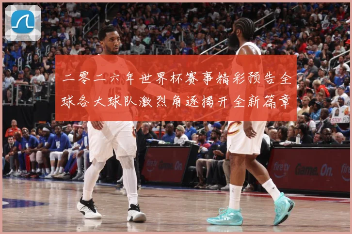 二零二六年世界杯赛事精彩预告全球各大球队激烈角逐揭开全新篇章数据研判-深度解析