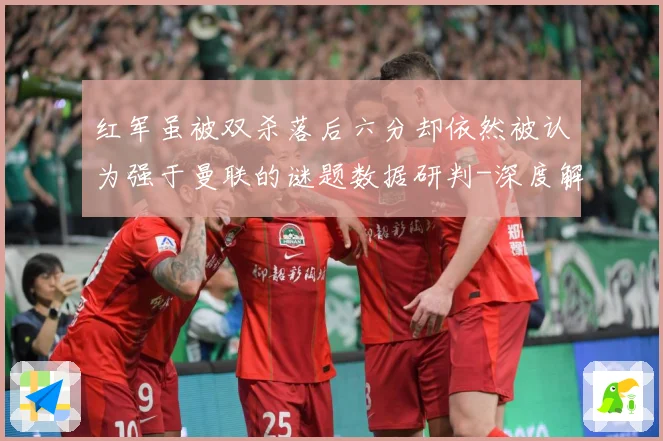 红军虽被双杀落后六分却依然被认为强于曼联的谜题数据研判-深度解析
