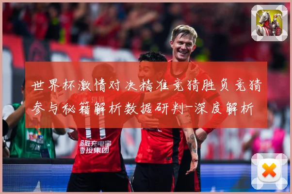 世界杯激情对决精准竞猜胜负竞猜参与秘籍解析数据研判-深度解析
