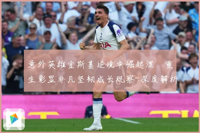 意外英雄金斯基逆境中崛起涅槃重生彰显非凡坚韧成长观察-深度解析