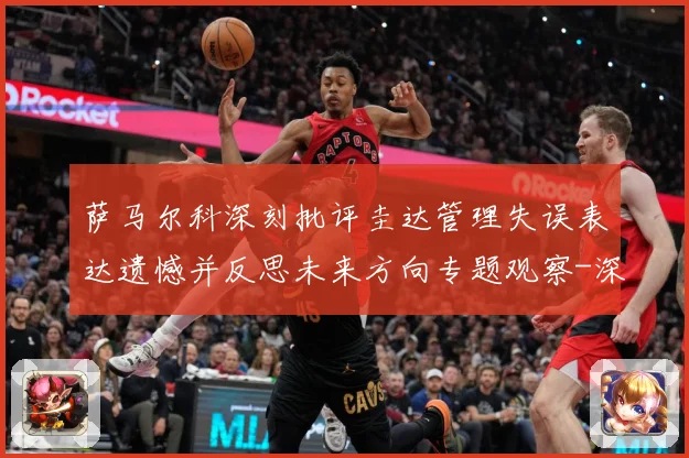 萨马尔科深刻批评圭达管理失误表达遗憾并反思未来方向专题观察-深度解析