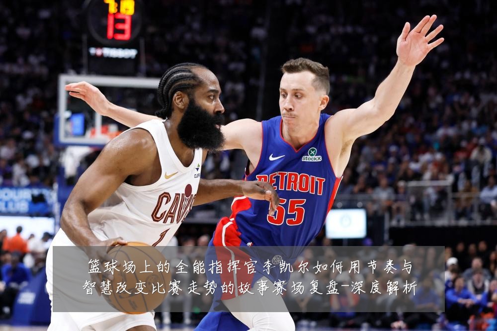 篮球场上的全能指挥官李凯尔如何用节奏与智慧改变比赛走势的故事赛场复盘-深度解析