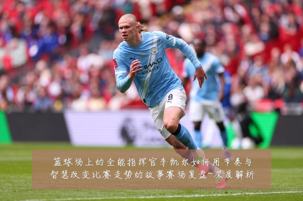 篮球场上的全能指挥官李凯尔如何用节奏与智慧改变比赛走势的故事赛场复盘-深度解析