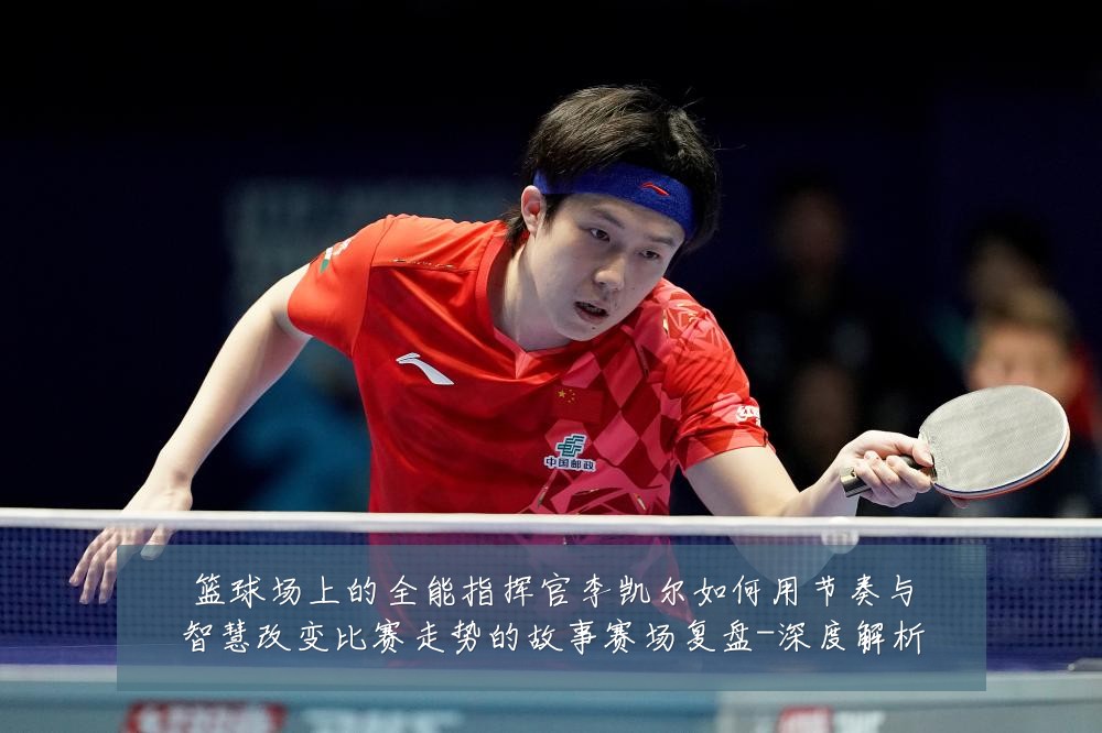 篮球场上的全能指挥官李凯尔如何用节奏与智慧改变比赛走势的故事赛场复盘-深度解析