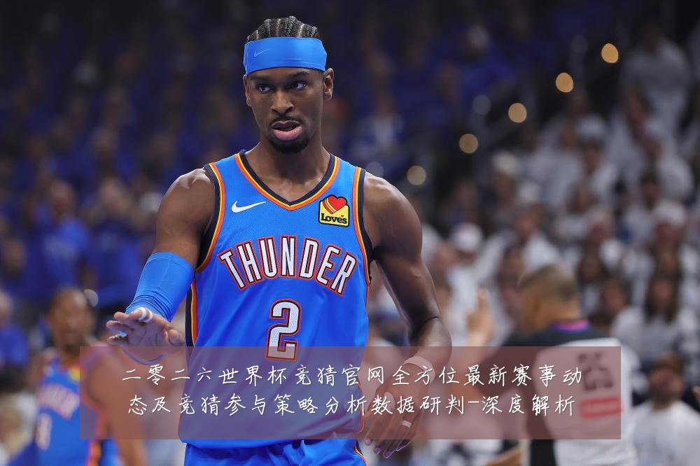 二零二六世界杯竞猜官网全方位最新赛事动态及竞猜参与策略分析数据研判-深度解析