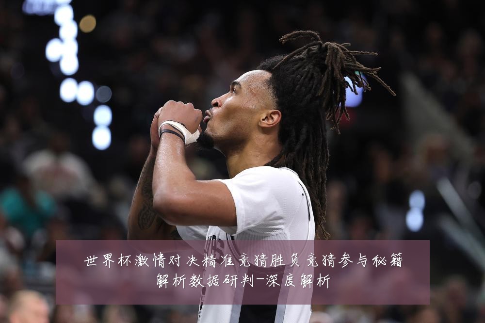 世界杯激情对决精准竞猜胜负竞猜参与秘籍解析数据研判-深度解析