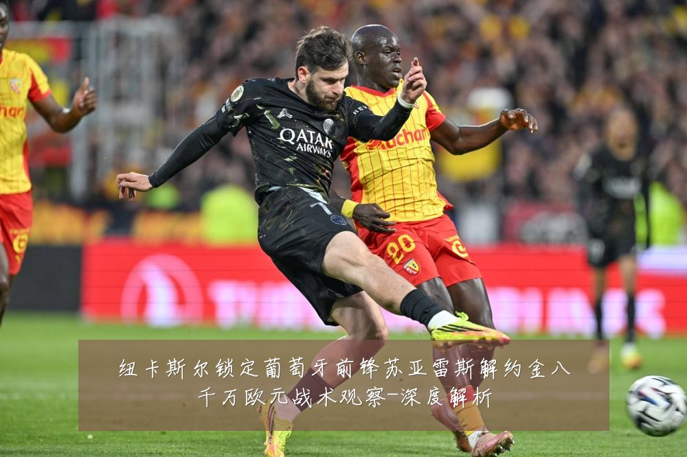 纽卡斯尔锁定葡萄牙前锋苏亚雷斯解约金八千万欧元战术观察-深度解析